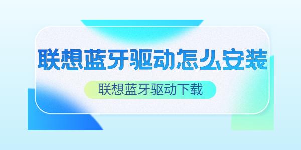 聯(lián)想藍(lán)牙驅(qū)動怎么安裝 聯(lián)想藍(lán)牙驅(qū)動下載