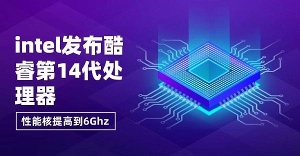 intel發(fā)布酷睿第14代處理器，性能核提高到6Ghz