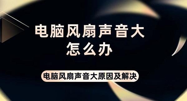 電腦風扇聲音大怎么辦 電腦風扇聲音大原因及解決