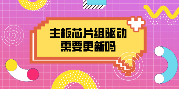 主板芯片組驅(qū)動(dòng)需要更新嗎？一文告訴你答案