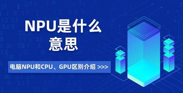 NPU是什么意思 電腦NPU和CPU、GPU區(qū)別介紹