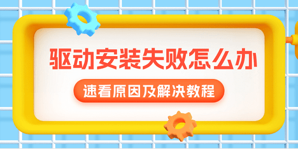 驅動安裝失敗怎么辦？速看原因及解決教程