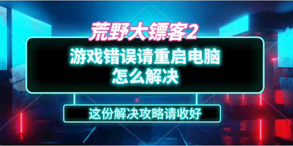 荒野大鏢客2游戲錯誤請重啟電腦怎么解決？這份解決攻略請收好
