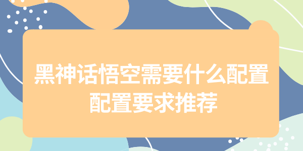 黑神話悟空配置需求大公開，為了暢玩黑猴，給自己配一套強力的配置