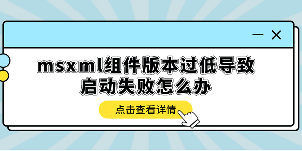 msxml組件版本過(guò)低導(dǎo)致啟動(dòng)失敗怎么辦？多種方式解決