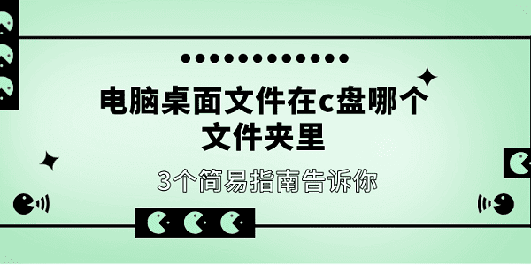 電腦桌面文件在c盤哪個(gè)文件夾里 3個(gè)簡(jiǎn)易指南告訴你