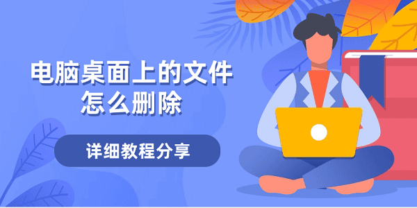 電腦桌面上的文件怎么刪除 刪除桌面文件的詳細教程