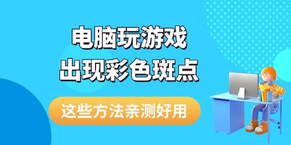 電腦玩游戲出現(xiàn)彩色斑點(diǎn)怎么解決 這些方法親測好用