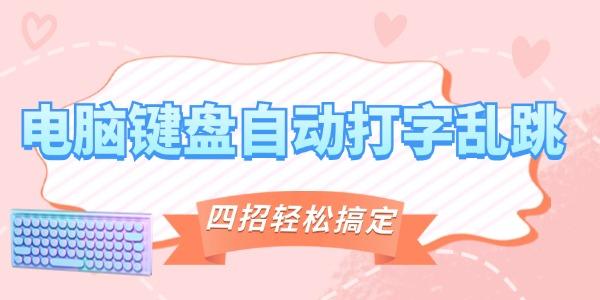電腦鍵盤自動打字亂跳怎么辦 四招教你輕松搞定！