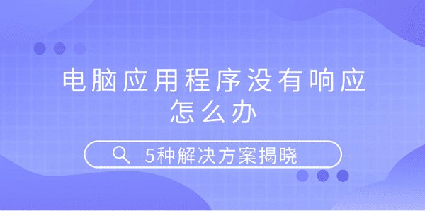 電腦應(yīng)用程序沒(méi)有響應(yīng)怎么辦 5種解決方案揭曉