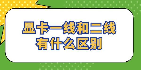顯卡一線和二線有什么區(qū)別 看完就懂了！