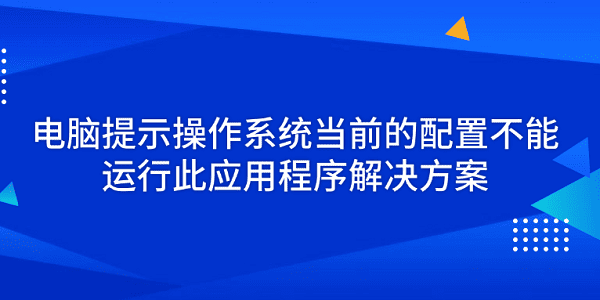 電腦提示操作系統當前的配置不能運行此應用程序解決方案