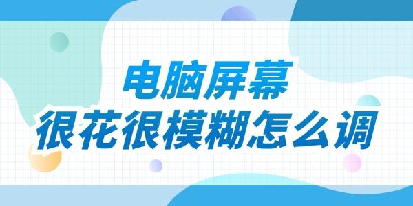 電腦屏幕很花很模糊怎么調 試試這些方法