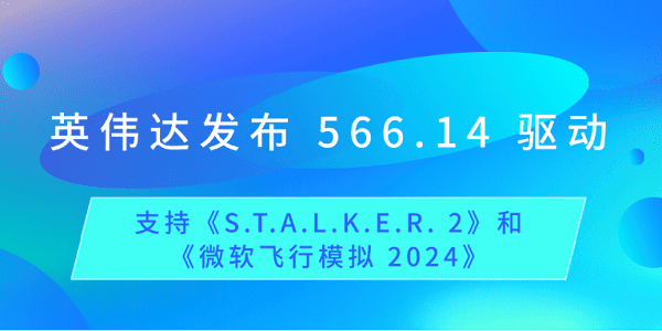 英偉達(dá)發(fā)布 566.14 驅(qū)動：支持《S.T.A.L.K.E.R. 2》和《微軟飛行模擬 2024》