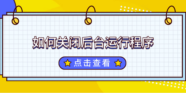 如何關(guān)閉后臺運行程序 關(guān)閉電腦后臺運行程序的方法