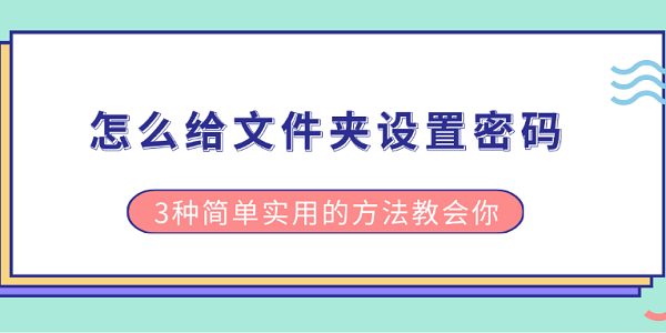 怎么給文件夾設(shè)置密碼 3種簡單實(shí)用的方法教會(huì)你