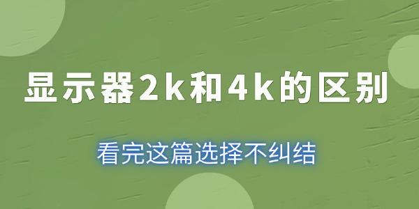 顯示器2k和4k的區(qū)別 看完這篇選擇不糾結(jié)！
