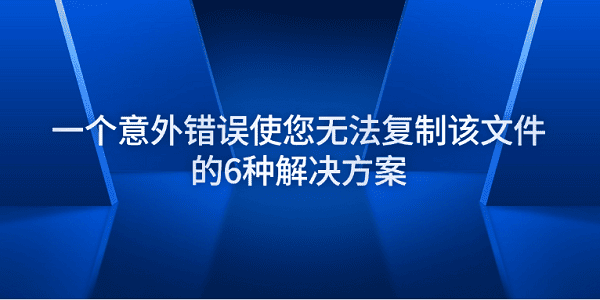 一個(gè)意外錯(cuò)誤使您無法復(fù)制該文件的6種解決方案