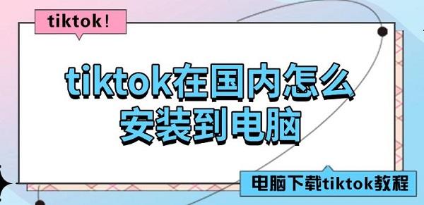 tiktok在國內(nèi)怎么安裝到電腦，電腦下載tiktok教程