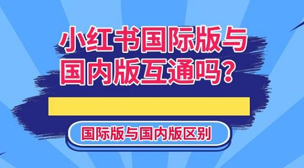 小紅書國際版與國內(nèi)版互通嗎？國際版與國內(nèi)版區(qū)別