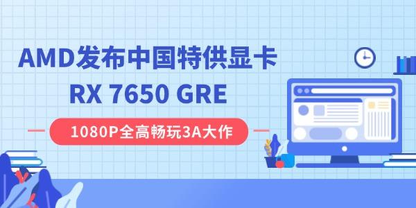 AMD發(fā)布中國(guó)特供顯卡RX 7650 GRE：8GB 顯存，2049 元起