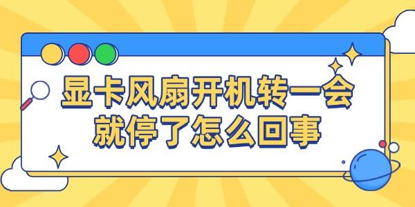 顯卡風(fēng)扇開機轉(zhuǎn)一會就停了怎么回事