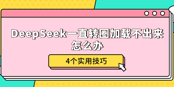 DeepSeek一直轉(zhuǎn)圈加載不出來(lái)怎么辦 4個(gè)實(shí)用技巧