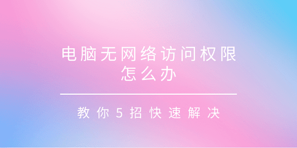 電腦無網(wǎng)絡訪問權限怎么辦 教你5招快速解決