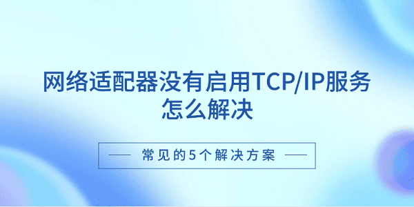網(wǎng)絡(luò)適配器沒有啟用TCP/IP服務(wù)怎么解決 常見的5個(gè)解決方案