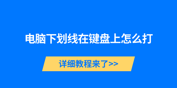 電腦下劃線在鍵盤上怎么打 詳細教程來了