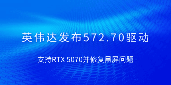 英偉達發(fā)布572.70驅(qū)動 支持RTX 5070并修復(fù)黑屏問題