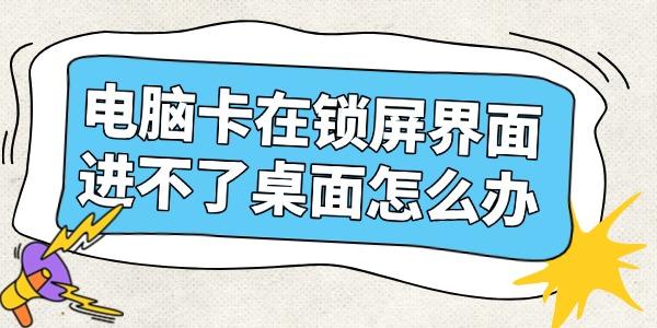 電腦卡在鎖屏界面進不了桌面怎么辦