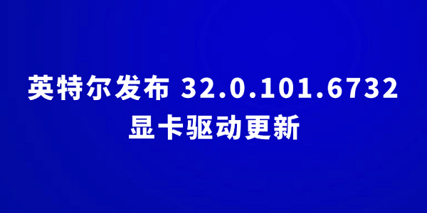 英特爾發(fā)布 32.0.101.6732 顯卡驅(qū)動更新