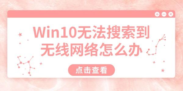 Win10無(wú)法搜索到無(wú)線網(wǎng)絡(luò)怎么辦