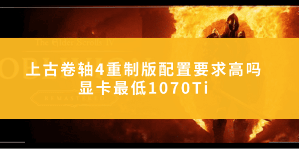 上古卷軸4重制版配置要求高嗎？顯卡最低1070Ti