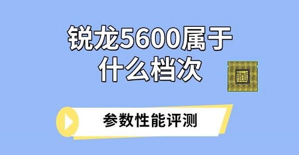 銳龍5600屬于什么檔次，參數性能評測