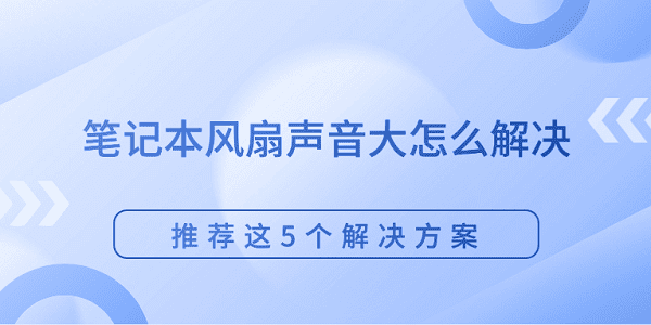 筆記本風扇聲音大怎么解決 推薦這5個解決方案