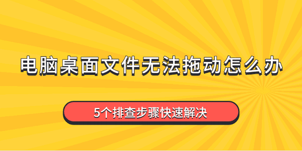 電腦桌面文件無法拖動(dòng)怎么辦 5個(gè)排查步驟快速解決