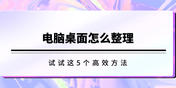 電腦桌面怎么整理 試試這5個高效方法