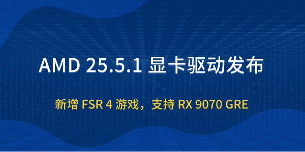 AMD 25.5.1 顯卡驅(qū)動發(fā)布：新增 FSR 4 游戲，支持 RX 9070 GRE