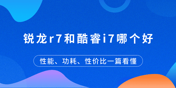 銳龍r7和酷睿i7哪個好？性能、功耗、性價比一篇看懂