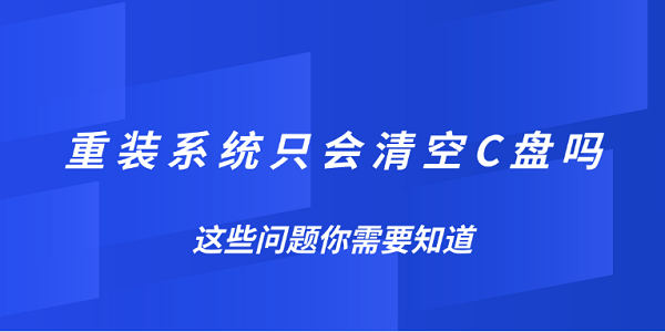 重裝系統(tǒng)只會(huì)清空C盤嗎？這些問題你需要知道