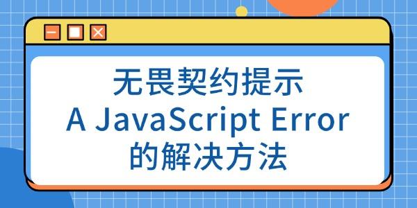 無(wú)畏契約提示A JavaScript Error Occurred的解決方法