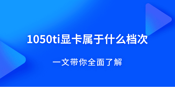 1050ti顯卡屬于什么檔次？一文帶你全面了解