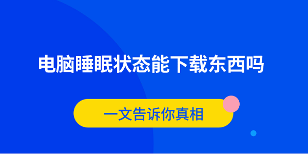 電腦睡眠狀態(tài)能下載東西嗎？一文告訴你真相