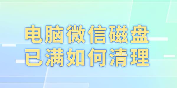電腦微信磁盤(pán)已滿(mǎn)如何清理