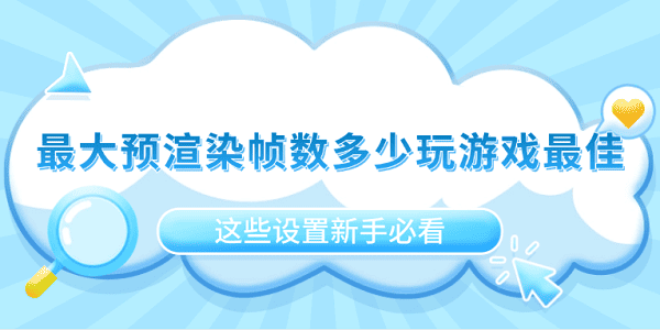 最大預(yù)渲染幀數(shù)多少玩游戲最佳？這些設(shè)置新手必看