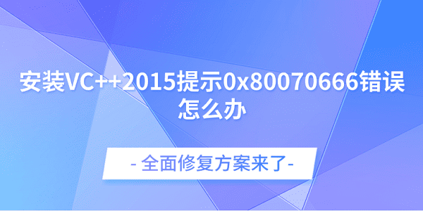 安裝VC++2015提示0x80070666錯誤怎么辦？全面修復方案來了