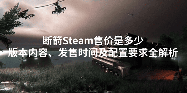 斷箭Steam售價(jià)是多少？版本內(nèi)容、發(fā)售時(shí)間及配置要求全解析
