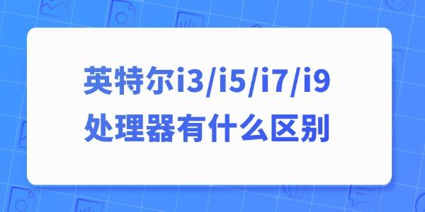 英特爾i3、i5、i7、i9處理器有什么區(qū)別